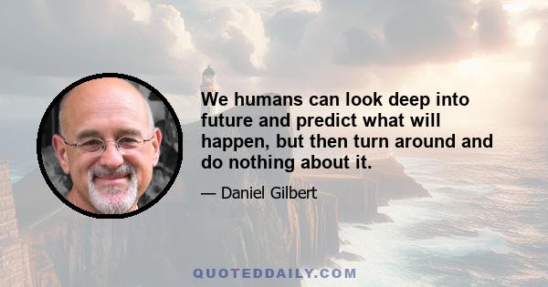 We humans can look deep into future and predict what will happen, but then turn around and do nothing about it.