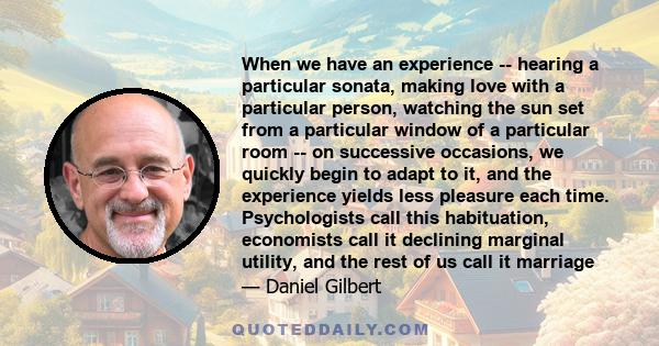 When we have an experience -- hearing a particular sonata, making love with a particular person, watching the sun set from a particular window of a particular room -- on successive occasions, we quickly begin to adapt