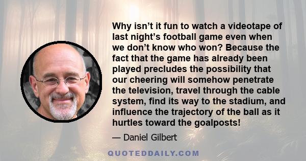 Why isn’t it fun to watch a videotape of last night’s football game even when we don’t know who won? Because the fact that the game has already been played precludes the possibility that our cheering will somehow