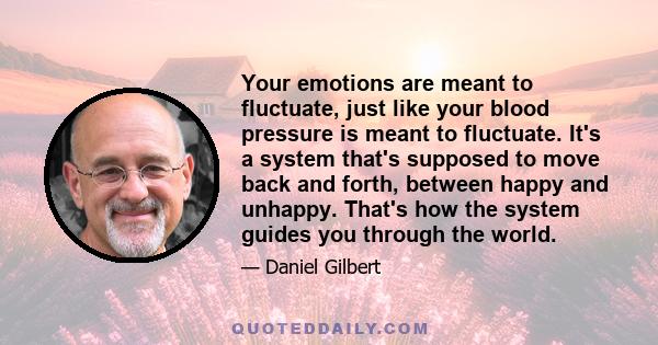 Your emotions are meant to fluctuate, just like your blood pressure is meant to fluctuate. It's a system that's supposed to move back and forth, between happy and unhappy. That's how the system guides you through the