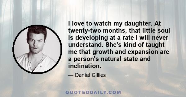 I love to watch my daughter. At twenty-two months, that little soul is developing at a rate I will never understand. She's kind of taught me that growth and expansion are a person's natural state and inclination.