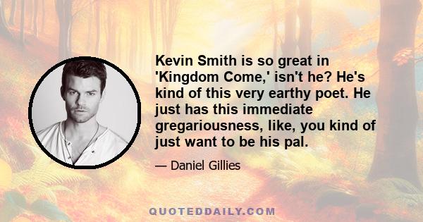 Kevin Smith is so great in 'Kingdom Come,' isn't he? He's kind of this very earthy poet. He just has this immediate gregariousness, like, you kind of just want to be his pal.