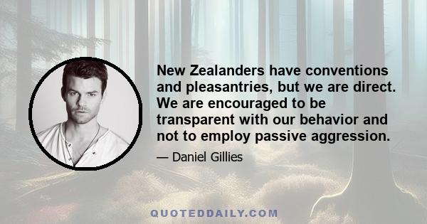 New Zealanders have conventions and pleasantries, but we are direct. We are encouraged to be transparent with our behavior and not to employ passive aggression.