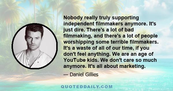Nobody really truly supporting independent filmmakers anymore. It's just dire. There's a lot of bad filmmaking, and there's a lot of people worshipping some terrible filmmakers. It's a waste of all of our time, if you