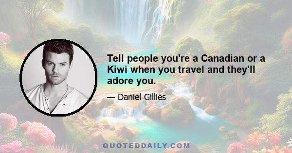 Tell people you're a Canadian or a Kiwi when you travel and they'll adore you.