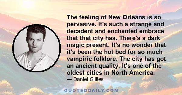 The feeling of New Orleans is so pervasive. It's such a strange and decadent and enchanted embrace that that city has. There's a dark magic present. It's no wonder that it's been the hot bed for so much vampiric