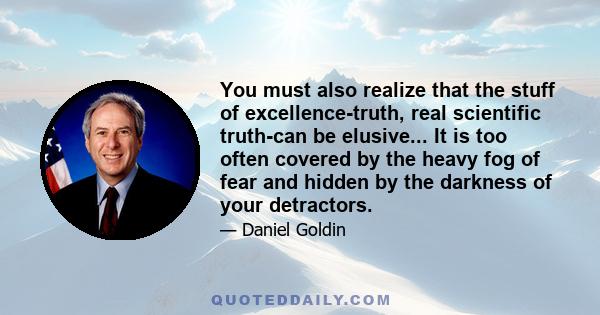 You must also realize that the stuff of excellence-truth, real scientific truth-can be elusive... It is too often covered by the heavy fog of fear and hidden by the darkness of your detractors.