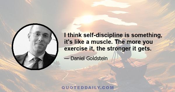 I think self-discipline is something, it's like a muscle. The more you exercise it, the stronger it gets.