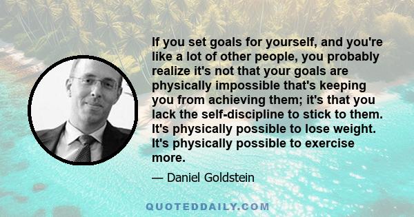 If you set goals for yourself, and you're like a lot of other people, you probably realize it's not that your goals are physically impossible that's keeping you from achieving them; it's that you lack the