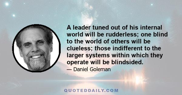 A leader tuned out of his internal world will be rudderless; one blind to the world of others will be clueless; those indifferent to the larger systems within which they operate will be blindsided.