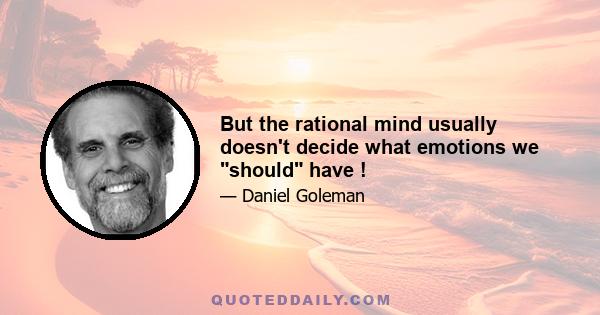 But the rational mind usually doesn't decide what emotions we should have !