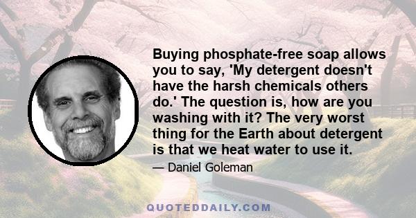 Buying phosphate-free soap allows you to say, 'My detergent doesn't have the harsh chemicals others do.' The question is, how are you washing with it? The very worst thing for the Earth about detergent is that we heat