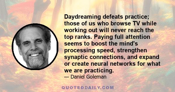 Daydreaming defeats practice; those of us who browse TV while working out will never reach the top ranks. Paying full attention seems to boost the mind's processing speed, strengthen synaptic connections, and expand or