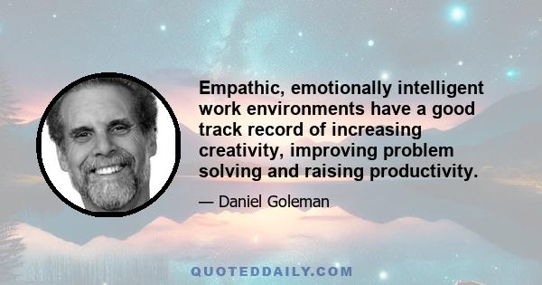 Empathic, emotionally intelligent work environments have a good track record of increasing creativity, improving problem solving and raising productivity.