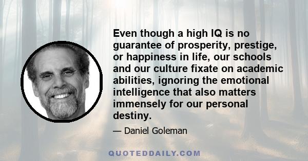 Even though a high IQ is no guarantee of prosperity, prestige, or happiness in life, our schools and our culture fixate on academic abilities, ignoring the emotional intelligence that also matters immensely for our