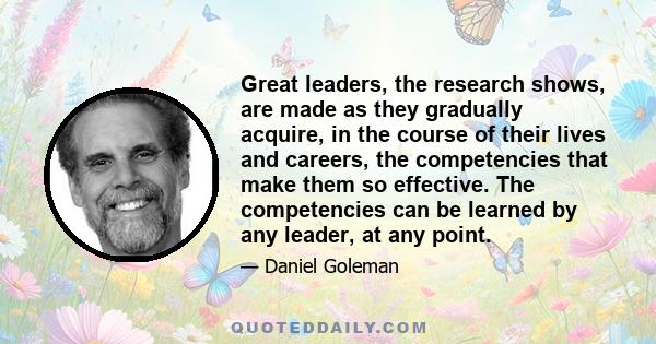 Great leaders, the research shows, are made as they gradually acquire, in the course of their lives and careers, the competencies that make them so effective. The competencies can be learned by any leader, at any point.