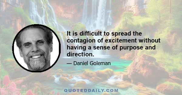 It is difficult to spread the contagion of excitement without having a sense of purpose and direction.