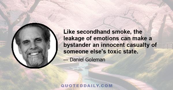 Like secondhand smoke, the leakage of emotions can make a bystander an innocent casualty of someone else's toxic state.