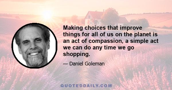 Making choices that improve things for all of us on the planet is an act of compassion, a simple act we can do any time we go shopping.