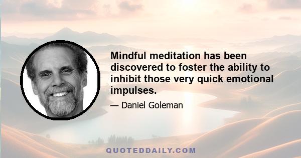 Mindful meditation has been discovered to foster the ability to inhibit those very quick emotional impulses.