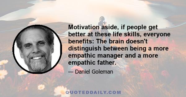 Motivation aside, if people get better at these life skills, everyone benefits: The brain doesn't distinguish between being a more empathic manager and a more empathic father.