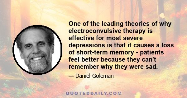 One of the leading theories of why electroconvulsive therapy is effective for most severe depressions is that it causes a loss of short-term memory - patients feel better because they can't remember why they were sad.