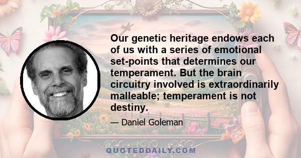 Our genetic heritage endows each of us with a series of emotional set-points that determines our temperament. But the brain circuitry involved is extraordinarily malleable; temperament is not destiny.