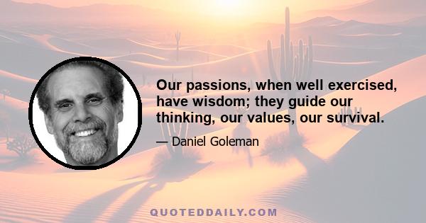 Our passions, when well exercised, have wisdom; they guide our thinking, our values, our survival.