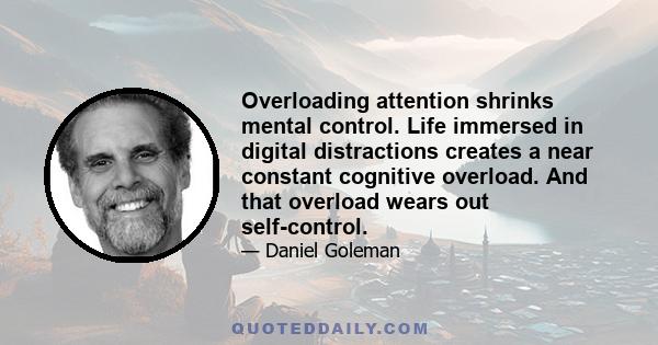 Overloading attention shrinks mental control. Life immersed in digital distractions creates a near constant cognitive overload. And that overload wears out self-control.