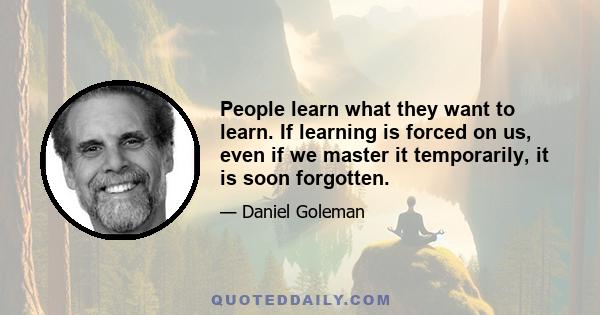 People learn what they want to learn. If learning is forced on us, even if we master it temporarily, it is soon forgotten.