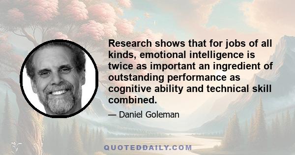 Research shows that for jobs of all kinds, emotional intelligence is twice as important an ingredient of outstanding performance as cognitive ability and technical skill combined.