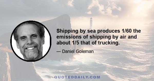 Shipping by sea produces 1/60 the emissions of shipping by air and about 1/5 that of trucking.