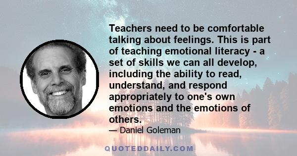 Teachers need to be comfortable talking about feelings. This is part of teaching emotional literacy - a set of skills we can all develop, including the ability to read, understand, and respond appropriately to one's own 