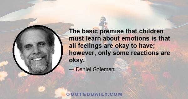 The basic premise that children must learn about emotions is that all feelings are okay to have; however, only some reactions are okay.