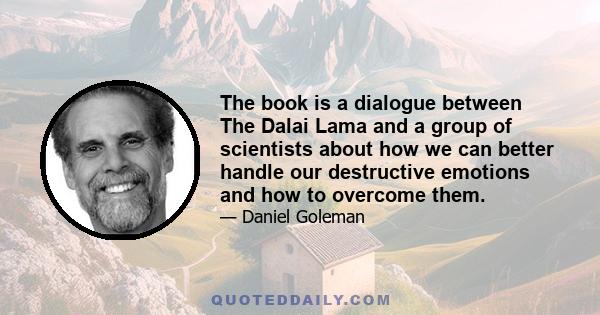 The book is a dialogue between The Dalai Lama and a group of scientists about how we can better handle our destructive emotions and how to overcome them.