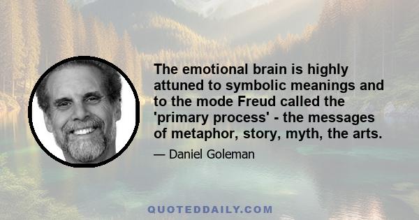 The emotional brain is highly attuned to symbolic meanings and to the mode Freud called the 'primary process' - the messages of metaphor, story, myth, the arts.