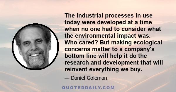 The industrial processes in use today were developed at a time when no one had to consider what the environmental impact was. Who cared? But making ecological concerns matter to a company's bottom line will help it do