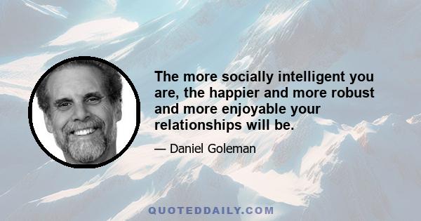 The more socially intelligent you are, the happier and more robust and more enjoyable your relationships will be.