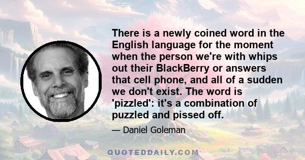 There is a newly coined word in the English language for the moment when the person we're with whips out their BlackBerry or answers that cell phone, and all of a sudden we don't exist. The word is 'pizzled': it's a