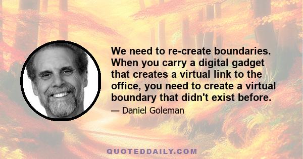 We need to re-create boundaries. When you carry a digital gadget that creates a virtual link to the office, you need to create a virtual boundary that didn't exist before.