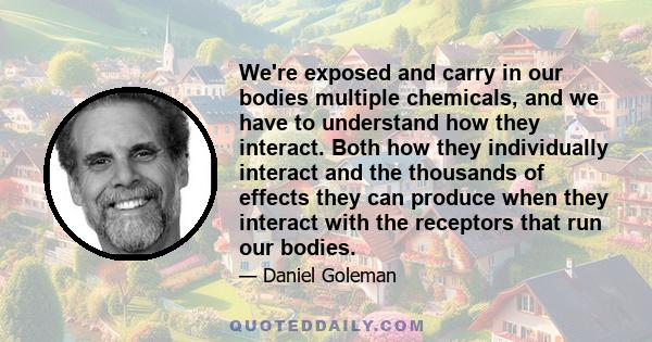 We're exposed and carry in our bodies multiple chemicals, and we have to understand how they interact. Both how they individually interact and the thousands of effects they can produce when they interact with the