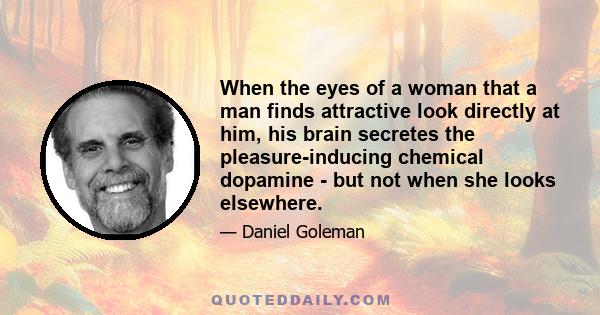 When the eyes of a woman that a man finds attractive look directly at him, his brain secretes the pleasure-inducing chemical dopamine - but not when she looks elsewhere.