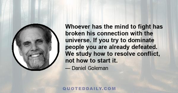 Whoever has the mind to fight has broken his connection with the universe. If you try to dominate people you are already defeated. We study how to resolve conflict, not how to start it.