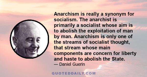 Anarchism is really a synonym for socialism. The anarchist is primarily a socialist whose aim is to abolish the exploitation of man by man. Anarchism is only one of the streams of socialist thought, that stream whose