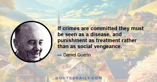 If crimes are committed they must be seen as a disease, and punishment as treatment rather than as social vengeance.