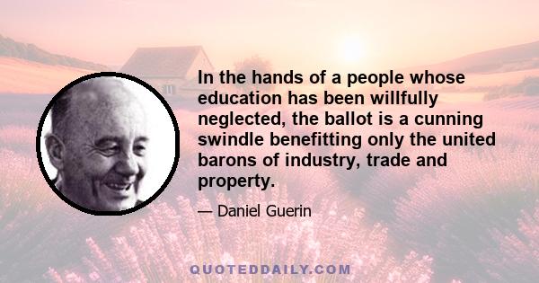 In the hands of a people whose education has been willfully neglected, the ballot is a cunning swindle benefitting only the united barons of industry, trade and property.