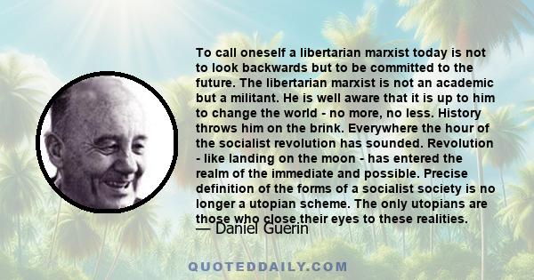 To call oneself a libertarian marxist today is not to look backwards but to be committed to the future. The libertarian marxist is not an academic but a militant. He is well aware that it is up to him to change the