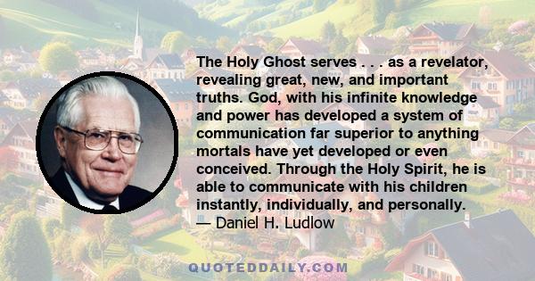 The Holy Ghost serves . . . as a revelator, revealing great, new, and important truths. God, with his infinite knowledge and power has developed a system of communication far superior to anything mortals have yet