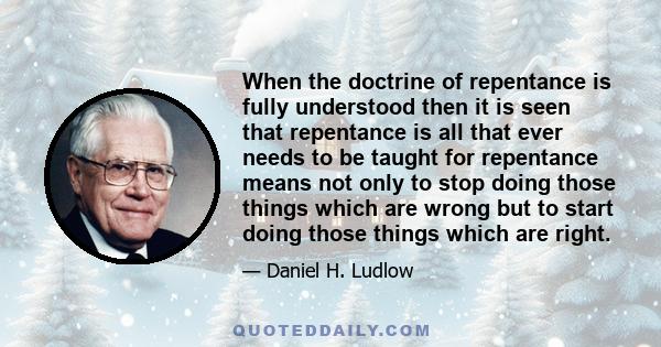 When the doctrine of repentance is fully understood then it is seen that repentance is all that ever needs to be taught for repentance means not only to stop doing those things which are wrong but to start doing those