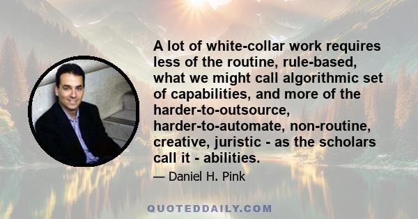 A lot of white-collar work requires less of the routine, rule-based, what we might call algorithmic set of capabilities, and more of the harder-to-outsource, harder-to-automate, non-routine, creative, juristic - as the